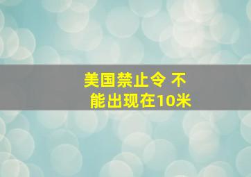 美国禁止令 不能出现在10米